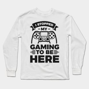 I stopped my gaming to be here - Funny Meme Simple Black and White Gaming Quotes Satire Sayings Long Sleeve T-Shirt